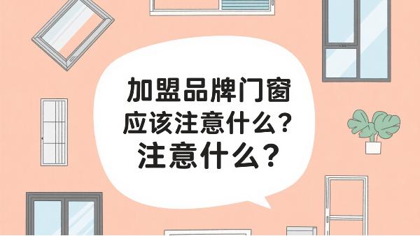 加盟品牌門窗應該注意什么？2025年千萬級門店的三大生死線！